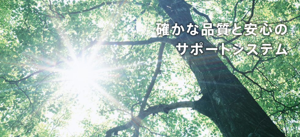 確かな品質と安心サポートシステム